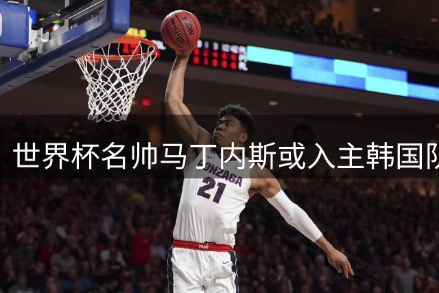 世界杯名帅马丁内斯或入主韩国队 亚洲杯备战时间紧迫引关注