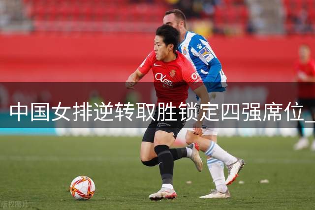 中国女排逆转取胜锁定四强席位 战胜美国队彰显韧性