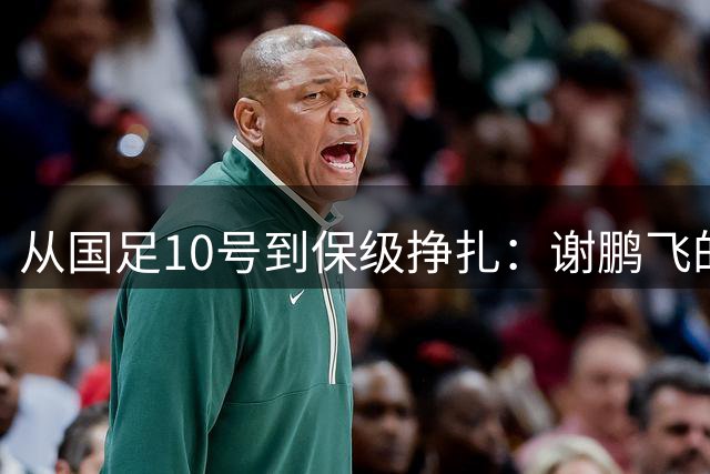 从国足10号到保级挣扎：谢鹏飞的足球之路令人唏嘘