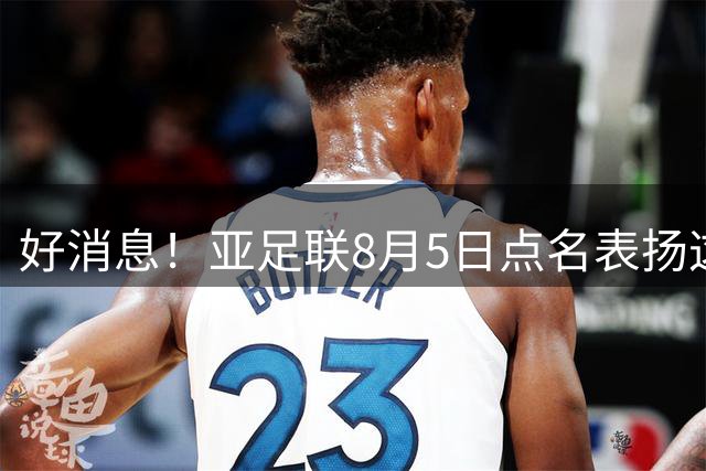 好消息！亚足联8月5日点名表扬这位中国男足新星，引发热议