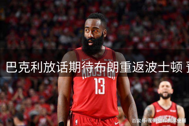 巴克利放话期待布朗重返波士顿 预言76人与绿军揭幕战将引爆宿敌对决