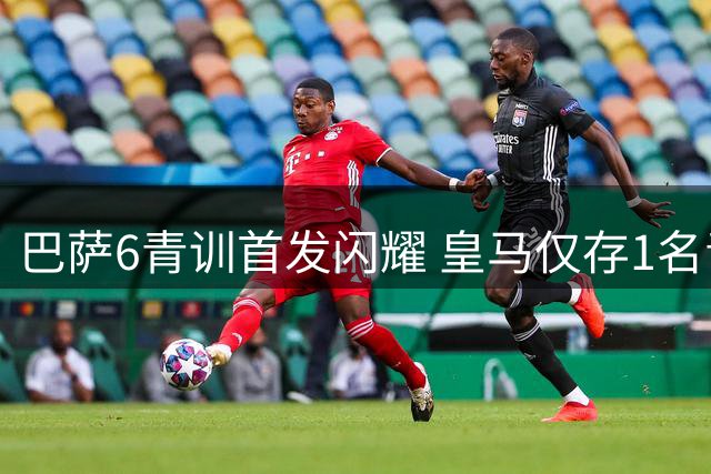 巴萨6青训首发闪耀 皇马仅存1名青训球员