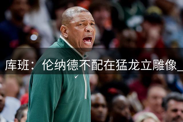 库班：伦纳德不配在猛龙立雕像 他只在猛龙打了一年就主动离队