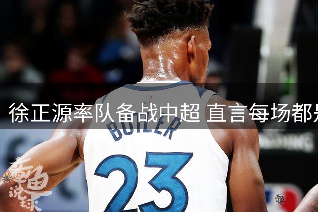 徐正源率队备战中超 直言每场都是决赛之战