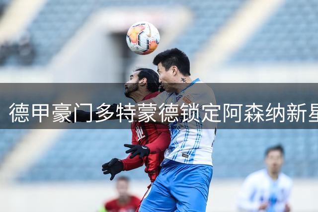 德甲豪门多特蒙德锁定阿森纳新星 枪手转会谈判暗藏玄机