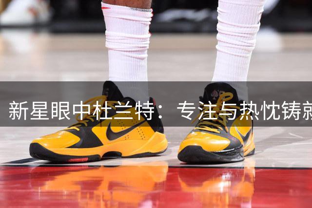 新星眼中杜兰特：专注与热忱铸就传奇之路