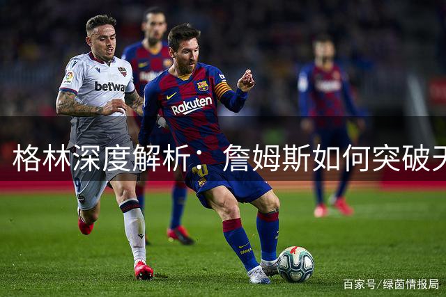 格林深度解析：詹姆斯如何突破"天选之子"的预言创造传奇