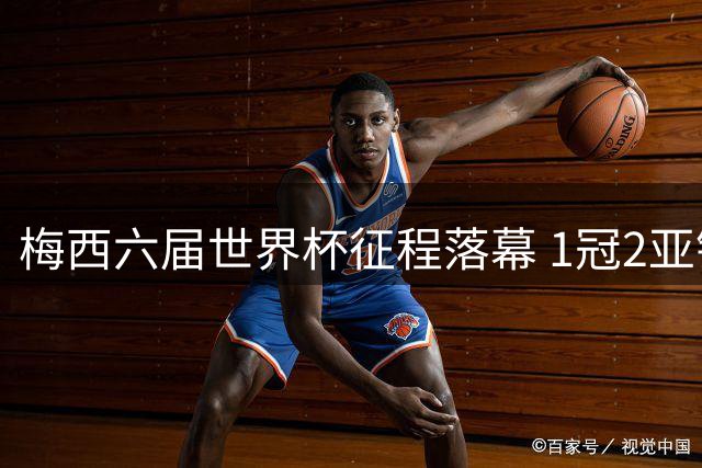 梅西六届世界杯征程落幕 1冠2亚铸就传奇生涯