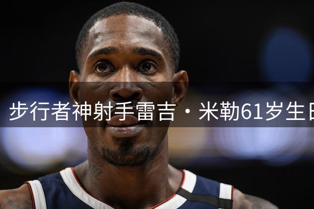 步行者神射手雷吉·米勒61岁生日，生涯2560记三分列历史第7