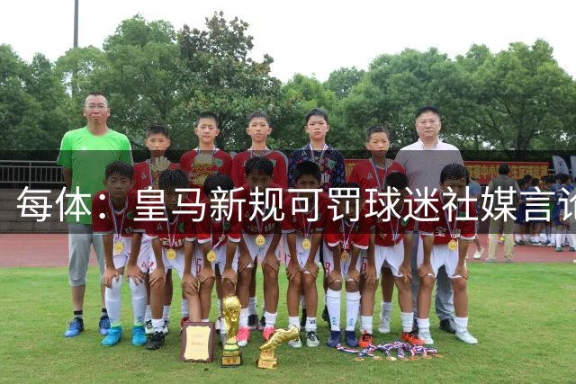 每体：皇马新规可罚球迷社媒言论，律师公开怒批