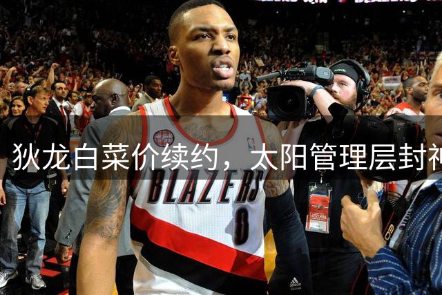 狄龙白菜价续约，太阳管理层封神了