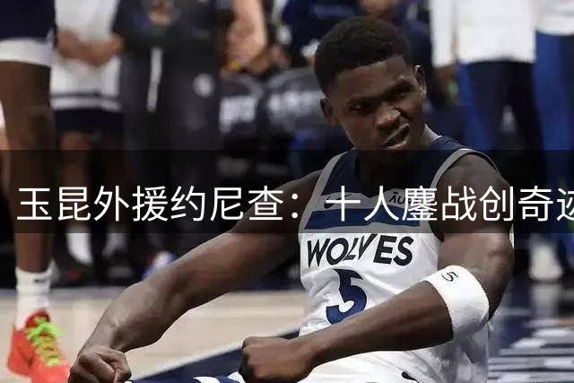 玉昆外援约尼查：十人鏖战创奇迹 团队精神铸就足协杯晋级
