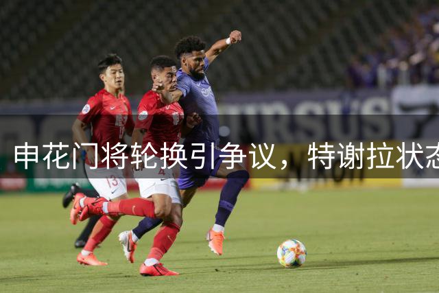 申花门将轮换引争议，特谢拉状态起伏成焦点