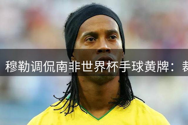 穆勒调侃南非世界杯手球黄牌：裁判这么做因为梅西在我身旁