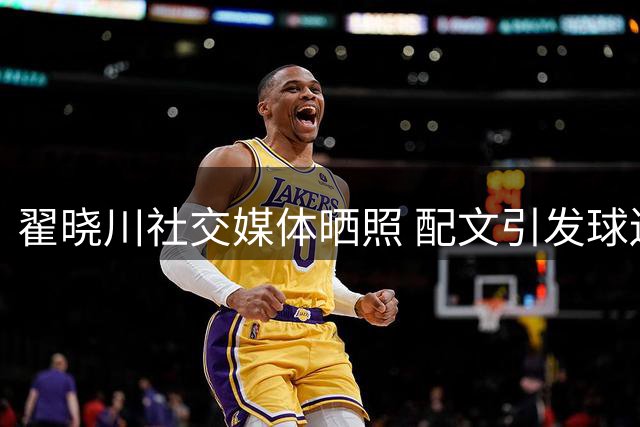 翟晓川社交媒体晒照 配文引发球迷回忆