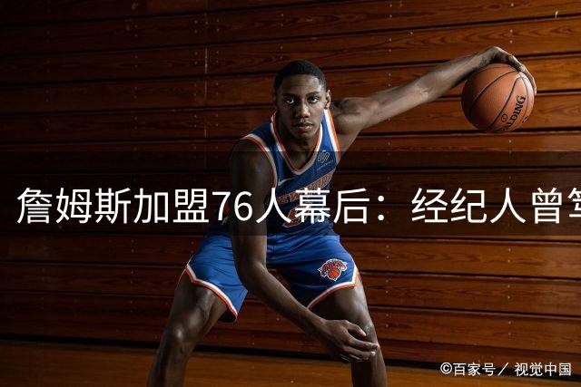 詹姆斯加盟76人幕后：经纪人曾笃定热火将成最终赢家