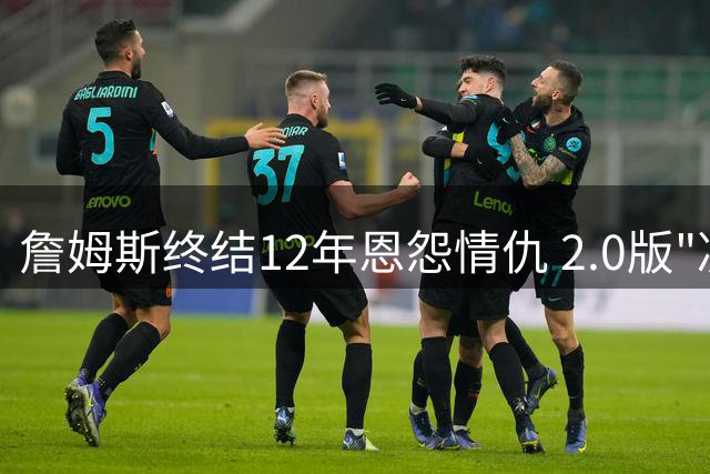 詹姆斯终结12年恩怨情仇 2.0版"决定"选择76人弃热火