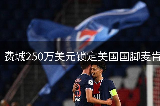 费城250万美元锁定美国国脚麦肯齐冬窗回归球队