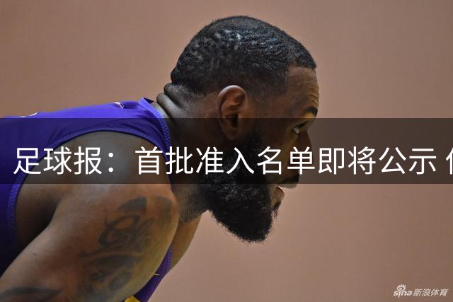 足球报：首批准入名单即将公示 他们将不会出现