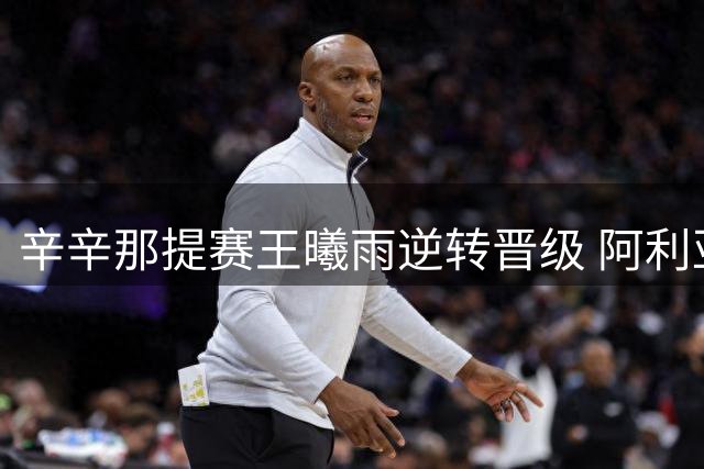 辛辛那提赛王曦雨逆转晋级 阿利亚西姆复出告捷