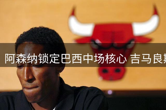 阿森纳锁定巴西中场核心 吉马良斯伦敦体检在即