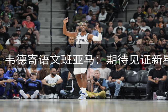 韦德寄语文班亚马：期待见证新星斩获多项MVP与总冠军