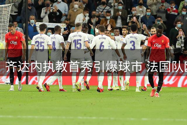 齐达内执教首秀引爆球市 法国队欧国联主场门票预售火爆异常