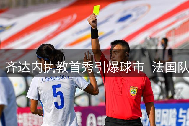 齐达内执教首秀引爆球市 法国队欧国联主场门票预售火爆异常