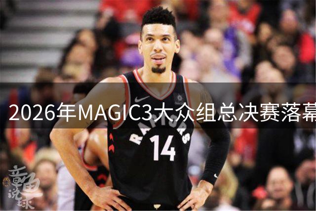 2026年MAGIC3大众组总决赛落幕，CBA球星现场指导，全年参赛规模预计达1.6万人次
