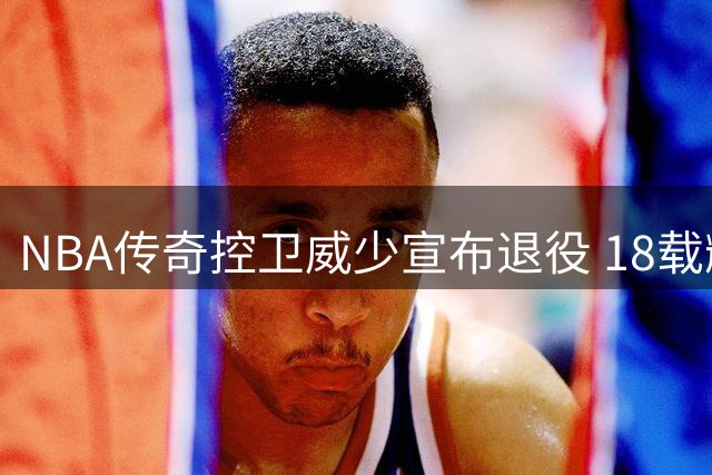 NBA传奇控卫威少宣布退役 18载辉煌生涯落幕