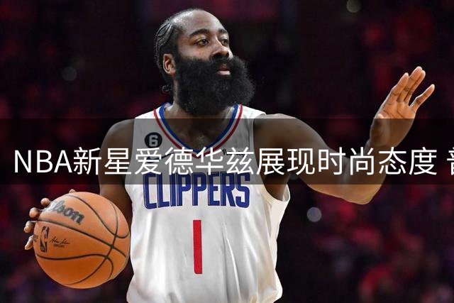 NBA新星爱德华兹展现时尚态度 普拉达单品搭配彰显独特个性