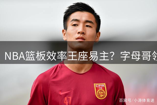 NBA篮板效率王座易主？字母哥领衔三大内线霸榜新数据