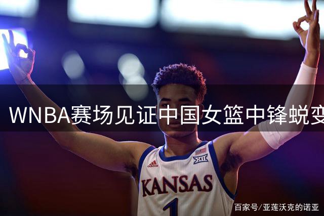 WNBA赛场见证中国女篮中锋蜕变 李月汝状态飙升引关注